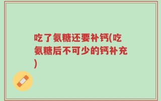 吃了氨糖还要补钙(吃氨糖后不可少的钙补充)