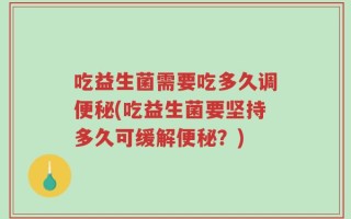 吃益生菌需要吃多久调便秘(吃益生菌要坚持多久可缓解便秘？)