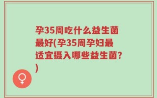 孕35周吃什么益生菌最好(孕35周孕妇最适宜摄入哪些益生菌？)