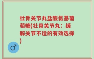壮骨关节丸盐酸氨基葡萄糖(壮骨关节丸：缓解关节不适的有效选择)
