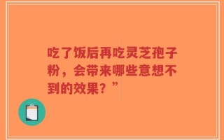 吃了饭后再吃灵芝孢子粉，会带来哪些意想不到的效果？”