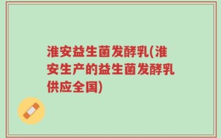 淮安益生菌发酵乳(淮安生产的益生菌发酵乳供应全国)
