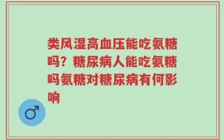 类风湿高血压能吃氨糖吗？糖尿病人能吃氨糖吗氨糖对糖尿病有何影响