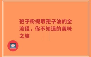 孢子粉提取孢子油的全流程，你不知道的美味之旅