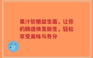果汁软糖益生菌，让你的肠道焕发新生，轻松享受美味与养分