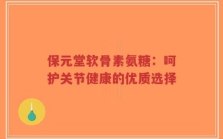保元堂软骨素氨糖：呵护关节健康的优质选择