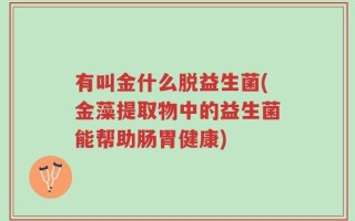 有叫金什么脱益生菌(金藻提取物中的益生菌能帮助肠胃健康)
