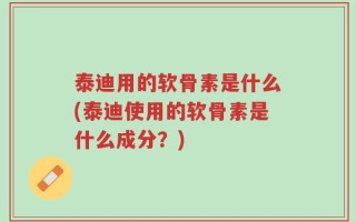 泰迪用的软骨素是什么(泰迪使用的软骨素是什么成分？)