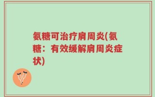 氨糖可治疗肩周炎(氨糖：有效缓解肩周炎症状)