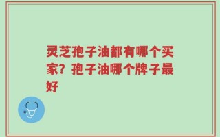 灵芝孢子油都有哪个买家？孢子油哪个牌子最好