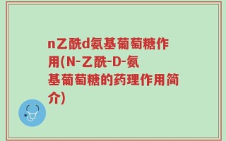 n乙酰d氨基葡萄糖作用(N-乙酰-D-氨基葡萄糖的药理作用简介)