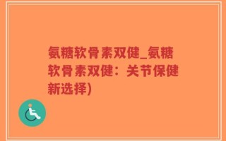氨糖软骨素双健_氨糖软骨素双健：关节保健新选择)