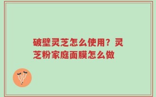 破壁灵芝怎么使用？灵芝粉家庭面膜怎么做