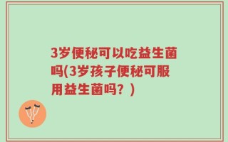 3岁便秘可以吃益生菌吗(3岁孩子便秘可服用益生菌吗？)