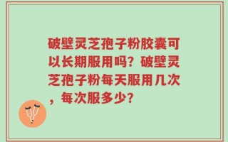 破壁灵芝孢子粉胶囊可以长期服用吗？破壁灵芝孢子粉每天服用几次，每次服多少？