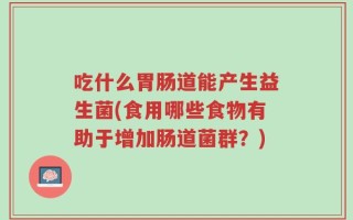 吃什么胃肠道能产生益生菌(食用哪些食物有助于增加肠道菌群？)