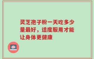 灵芝孢子粉一天吃多少量最好，适度服用才能让身体更健康