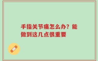 手指关节痛怎么办？能做到这几点很重要