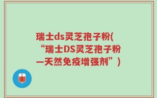 瑞士ds灵芝孢子粉(“瑞士DS灵芝孢子粉—天然免疫增强剂”)