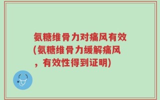 氨糖维骨力对痛风有效(氨糖维骨力缓解痛风，有效性得到证明)