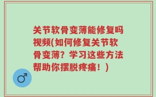 关节软骨变薄能修复吗视频(如何修复关节软骨变薄？学习这些方法帮助你摆脱疼痛！)