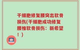干细胞修复腰突出软骨损伤(干细胞成功修复腰椎软骨损伤：新希望！)