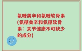 氨糖美辛和氨糖软骨素(氨糖美辛和氨糖软骨素：关节健康不可缺少的成分)