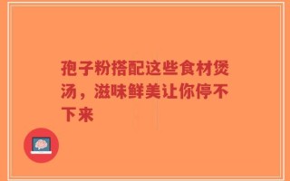 孢子粉搭配这些食材煲汤，滋味鲜美让你停不下来