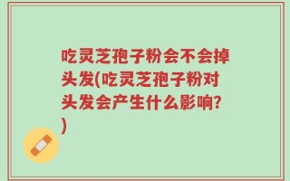吃灵芝孢子粉会不会掉头发(吃灵芝孢子粉对头发会产生什么影响？)