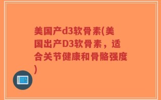 美国产d3软骨素(美国出产D3软骨素，适合关节健康和骨骼强度)