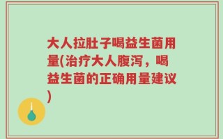 大人拉肚子喝益生菌用量(治疗大人腹泻，喝益生菌的正确用量建议)