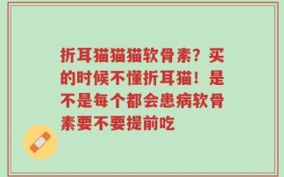 折耳猫猫猫软骨素？买的时候不懂折耳猫！是不是每个都会患病软骨素要不要提前吃