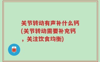 关节转动有声补什么钙(关节转动需要补充钙，关注饮食均衡)