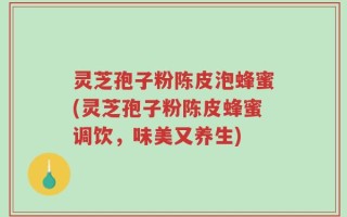 灵芝孢子粉陈皮泡蜂蜜(灵芝孢子粉陈皮蜂蜜调饮，味美又养生)