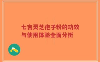 七吉灵芝孢子粉的功效与使用体验全面分析