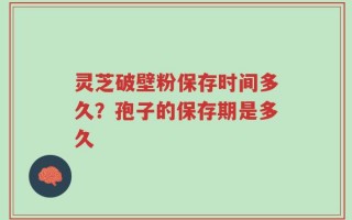 灵芝破壁粉保存时间多久？孢子的保存期是多久
