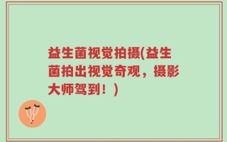 益生菌视觉拍摄(益生菌拍出视觉奇观，摄影大师驾到！)