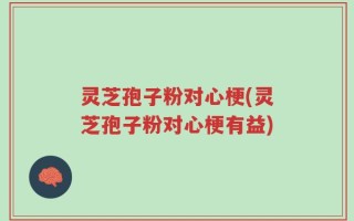 灵芝孢子粉对心梗(灵芝孢子粉对心梗有益)