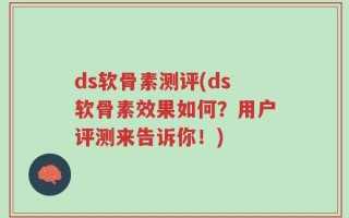 ds软骨素测评(ds软骨素效果如何？用户评测来告诉你！)