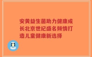 安黄益生菌助力健康成长北京世纪盛名倾情打造儿童健康新选择