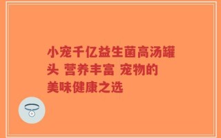 小宠千亿益生菌高汤罐头 营养丰富 宠物的美味健康之选