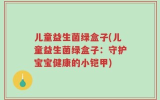 儿童益生菌绿盒子(儿童益生菌绿盒子：守护宝宝健康的小铠甲)