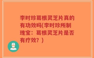 李时珍葛根灵芝片真的有功效吗(李时珍所制瑰宝：葛根灵芝片是否有疗效？)
