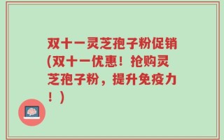 双十一灵芝孢子粉促销(双十一优惠！抢购灵芝孢子粉，提升免疫力！)