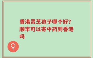 香港灵芝孢子哪个好？顺丰可以寄中药到香港吗