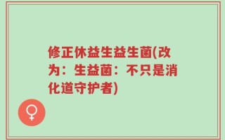 修正休益生益生菌(改为：生益菌：不只是消化道守护者)