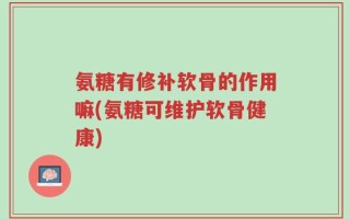 氨糖有修补软骨的作用嘛(氨糖可维护软骨健康)
