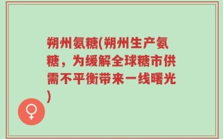 朔州氨糖(朔州生产氨糖，为缓解全球糖市供需不平衡带来一线曙光)