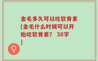 金毛多久可以吃软骨素(金毛什么时候可以开始吃软骨素？ 38字)
