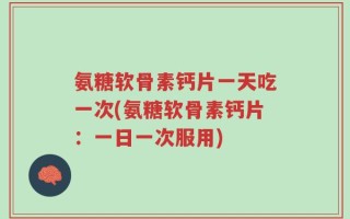 氨糖软骨素钙片一天吃一次(氨糖软骨素钙片：一日一次服用)